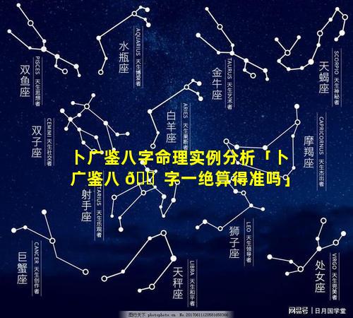 卜广鉴八字命理实例分析「卜广鉴八 🐠 字一绝算得准吗」